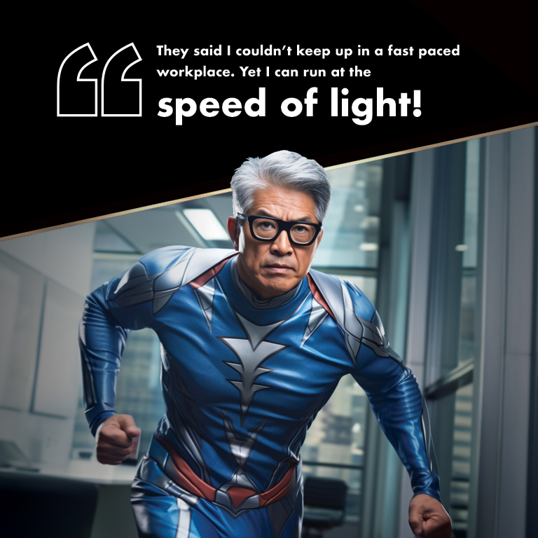 text: They said I couldn't keep up with a fast paced workplace. Yet I can run at the speed of light. picture: An older man in an office running fast
